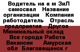 Водитель на а/м ЗиЛ самосвал › Название организации ­ Компания-работодатель › Отрасль предприятия ­ Другое › Минимальный оклад ­ 1 - Все города Работа » Вакансии   . Амурская обл.,Благовещенск г.